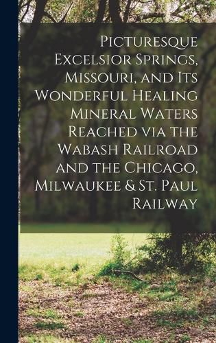 Picturesque Excelsior Springs, Missouri, and its Wonderful Healing Mineral Waters Reached via the Wabash Railroad and the Chicago, Milwaukee & St. Paul Railway