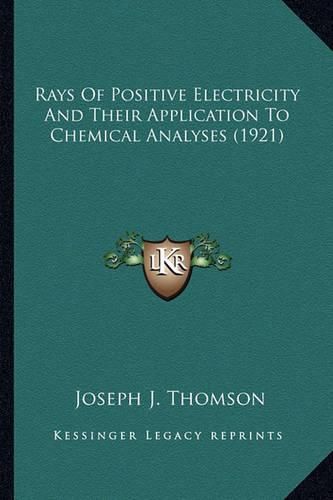 Rays of Positive Electricity and Their Application to Chemicrays of Positive Electricity and Their Application to Chemical Analyses (1921) Al Analyses (1921)