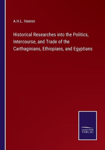 Historical Researches into the Politics, Intercourse, and Trade of the Carthaginians, Ethiopians, and Egyptians