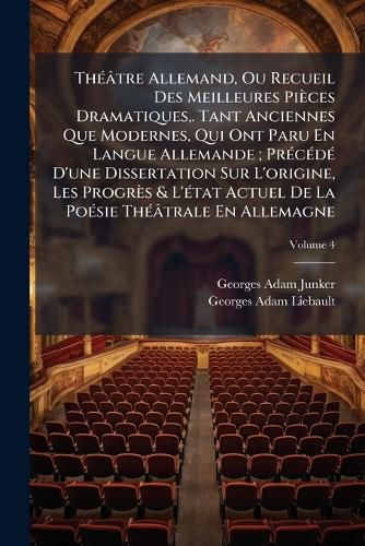 Cover image for Th Tre Allemand, Ou Recueil Des Meilleures Pi Ces Dramatiques, . Tant Anciennes Que Modernes, Qui Ont Paru En Langue Allemande; PR C D D'Une Dissertation Sur L'Origine, Les Progr?'s & L' Tat Actuel de La Po Sie Th Trale En Allemagne, Volume 4