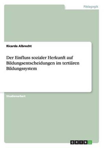 Cover image for Der Einfluss sozialer Herkunft auf Bildungsentscheidungen im tertiaren Bildungssystem