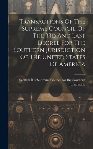 Cover image for Transactions Of The Supreme Council Of The 33d And Last Degree For The Southern Jurisdiction Of The United States Of America