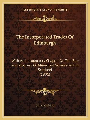 Cover image for The Incorporated Trades of Edinburgh: With an Introductory Chapter on the Rise and Progress of Municipal Government in Scotland (1891)