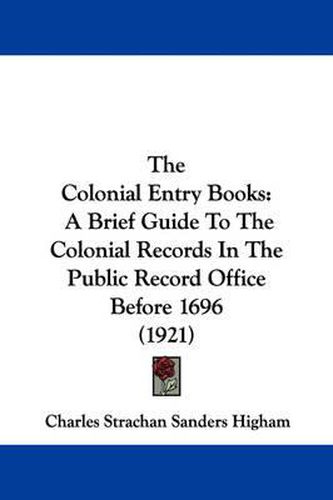 The Colonial Entry Books: A Brief Guide to the Colonial Records in the Public Record Office Before 1696 (1921)