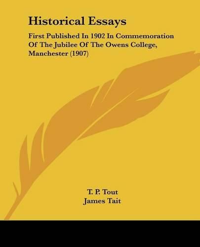 Historical Essays: First Published in 1902 in Commemoration of the Jubilee of the Owens College, Manchester (1907)