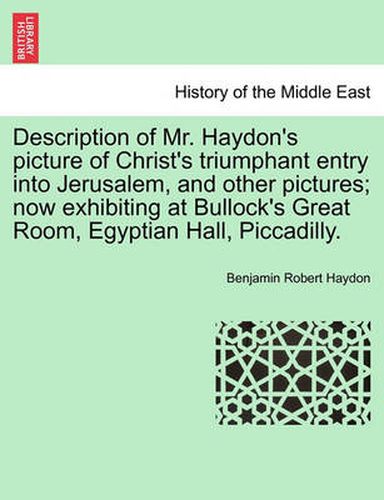 Cover image for Description of Mr. Haydon's Picture of Christ's Triumphant Entry Into Jerusalem, and Other Pictures; Now Exhibiting at Bullock's Great Room, Egyptian Hall, Piccadilly.