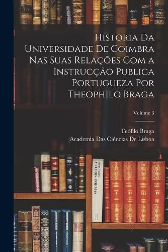 Cover image for Historia Da Universidade De Coimbra Nas Suas Relacoes Com a Instruccao Publica Portugueza Por Theophilo Braga; Volume 3