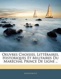 Cover image for Oeuvres Choisies, Litt Raires, Historiques Et Militaires Du Mar Chal Prince de Ligne ..