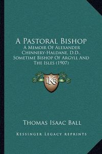 Cover image for A Pastoral Bishop: A Memoir of Alexander Chinnery-Haldane, D.D., Sometime Bishop of Argyll and the Isles (1907)