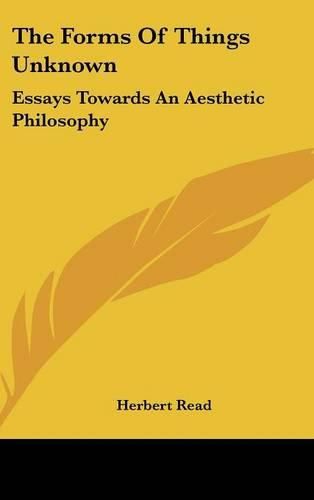 The Forms of Things Unknown: Essays Towards an Aesthetic Philosophy