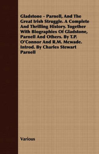 Cover image for Gladstone - Parnell, and the Great Irish Struggle. a Complete and Thrilling History. Together with Biographies of Gladstone, Parnell and Others. by T.P. O'Connor and R.M. McWade. Introd. by Charles Stewart Parnell