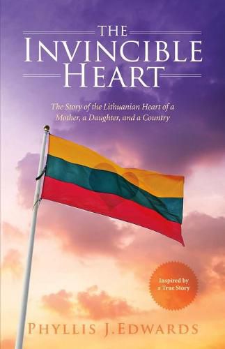 Cover image for The Invincible Heart: The Story of the Lithuanian Heart of a Mother, A Daughter, And a Country