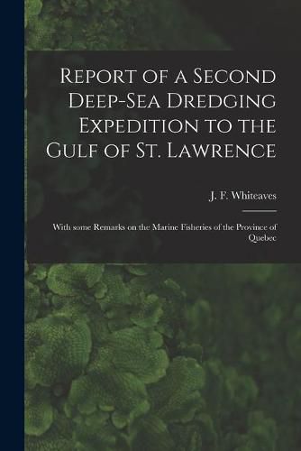 Report of a Second Deep-sea Dredging Expedition to the Gulf of St. Lawrence [microform]: With Some Remarks on the Marine Fisheries of the Province of Quebec