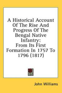 Cover image for A Historical Account of the Rise and Progress of the Bengal Native Infantry: From Its First Formation in 1757 to 1796 (1817)