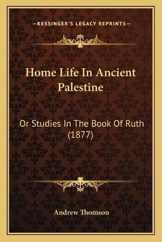 Home Life in Ancient Palestine: Or Studies in the Book of Ruth (1877)