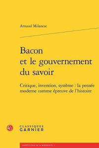 Cover image for Bacon Et Le Gouvernement Du Savoir: Critique, Invention, Systeme: La Pensee Moderne Comme Epreuve de l'Histoire