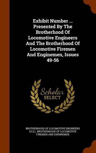Cover image for Exhibit Number ... Presented by the Brotherhood of Locomotive Engineers and the Brotherhood of Locomotive Firemen and Enginemen, Issues 49-56