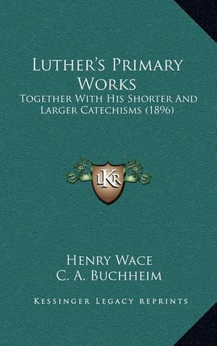 Cover image for Luther's Primary Works: Together with His Shorter and Larger Catechisms (1896)