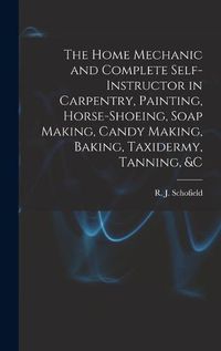 Cover image for The Home Mechanic and Complete Self-instructor in Carpentry, Painting, Horse-shoeing, Soap Making, Candy Making, Baking, Taxidermy, Tanning, &c