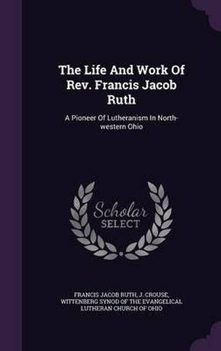 Cover image for The Life and Work of REV. Francis Jacob Ruth: A Pioneer of Lutheranism in North-Western Ohio