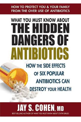 Cover image for What You Must Know About the Hidden Dangers of Antibiotics: How the Side Effects of Six Popular Antibiotics Can Destroy Your Health