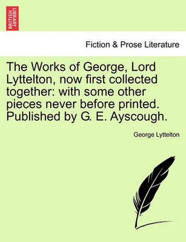 Cover image for The Works of George, Lord Lyttelton, Now First Collected Together: With Some Other Pieces Never Before Printed. Published by G. E. Ayscough.