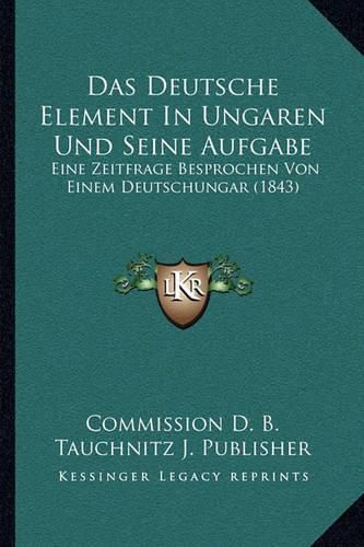 Cover image for Das Deutsche Element in Ungaren Und Seine Aufgabe: Eine Zeitfrage Besprochen Von Einem Deutschungar (1843)