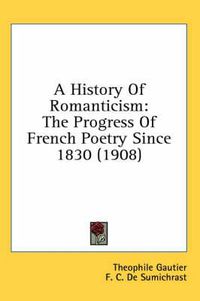 Cover image for A History of Romanticism: The Progress of French Poetry Since 1830 (1908)