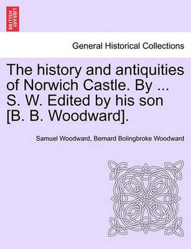 Cover image for The History and Antiquities of Norwich Castle. by ... S. W. Edited by His Son [B. B. Woodward].