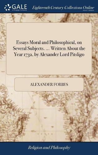 Essays Moral and Philosophical, on Several Subjects. ... Written About the Year 1732, by Alexander Lord Pitsligo