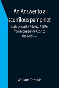 Cover image for An Answer to a scurrilous pamphlet, lately printed, intituled, A letter from Monsieur de Cros, to the Lord ----