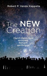 Cover image for The New Creation: Church History Made Accessible, Relevant, and Personal