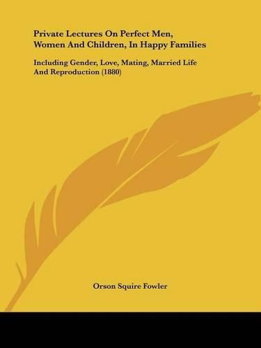 Private Lectures on Perfect Men, Women and Children, in Happy Families: Including Gender, Love, Mating, Married Life and Reproduction (1880)