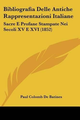 Bibliografia Delle Antiche Rappresentazioni Italiane: Sacre E Profane Stampate Nei Secoli XV E XVI (1852)