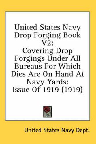 United States Navy Drop Forging Book V2: Covering Drop Forgings Under All Bureaus for Which Dies Are on Hand at Navy Yards: Issue of 1919 (1919)