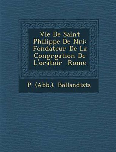 Cover image for Vie de Saint Philippe de N Ri: Fondateur de La Congr Gation de L'Oratoir Rome