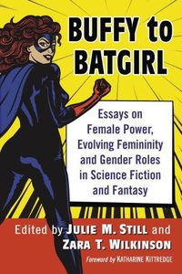 Cover image for Buffy to Batgirl: Essays on Female Power, Evolving Femininity and Gender Roles in Science Fiction and Fantasy