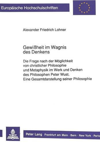 Cover image for Gewissheit Im Wagnis Des Denkens: Die Frage Nach Der Moeglichkeit Von Christlicher Philosophie Und Metaphysik Im Werk Und Denken Des Philosophen Peter Wust. Eine Gesamtdarstellung Seiner Philosophie