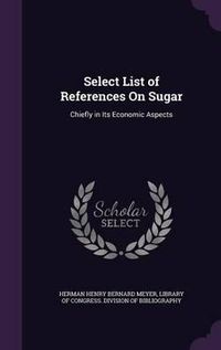 Cover image for Select List of References on Sugar: Chiefly in Its Economic Aspects