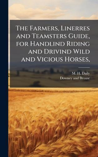 Cover image for The Farmers, Linerres and Teamsters Guide, for Handlind Riding and Drivind Wild and Vicious Horses,