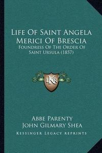 Cover image for Life of Saint Angela Merici of Brescia: Foundress of the Order of Saint Ursula (1857)