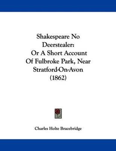 Cover image for Shakespeare No Deerstealer: Or a Short Account of Fulbroke Park, Near Stratford-On-Avon (1862)