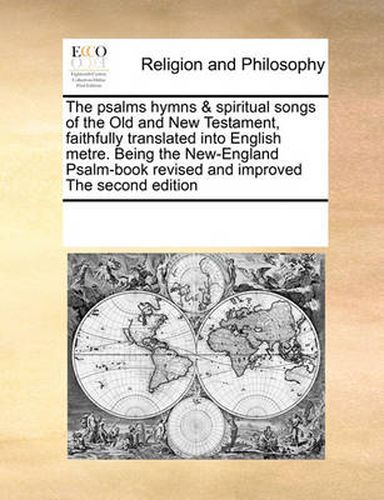 Cover image for The Psalms Hymns & Spiritual Songs of the Old and New Testament, Faithfully Translated Into English Metre. Being the New-England Psalm-Book Revised and Improved the Second Edition