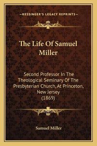 Cover image for The Life of Samuel Miller: Second Professor in the Theological Seminary of the Presbyterian Church, at Princeton, New Jersey (1869)