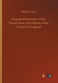 Cover image for Proposed Surrender of the Prayer-Book and Articles of the Church of England