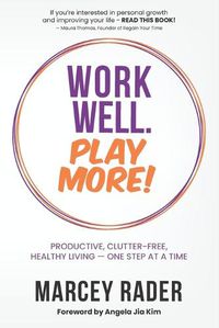 Cover image for Work Well. Play More!: Productive, Clutter-Free, Healthy Living - One Step at a Time