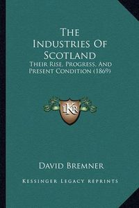 Cover image for The Industries of Scotland: Their Rise, Progress, and Present Condition (1869)