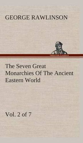 Cover image for The Seven Great Monarchies Of The Ancient Eastern World, Vol 2. (of 7): Assyria The History, Geography, And Antiquities Of Chaldaea, Assyria, Babylon, Media, Persia, Parthia, And Sassanian or New Persian Empire With Maps and Illustrations.