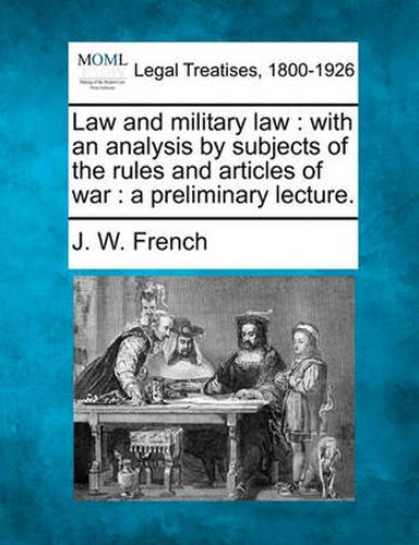 Cover image for Law and Military Law: With an Analysis by Subjects of the Rules and Articles of War: A Preliminary Lecture.