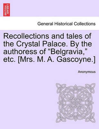 Cover image for Recollections and Tales of the Crystal Palace. by the Authoress of  Belgravia,  Etc. [Mrs. M. A. Gascoyne.]